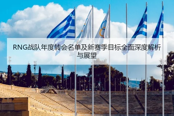 RNG战队年度转会名单及新赛季目标全面深度解析与展望