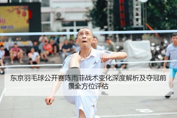 东京羽毛球公开赛陈雨菲战术变化深度解析及夺冠前景全方位评估