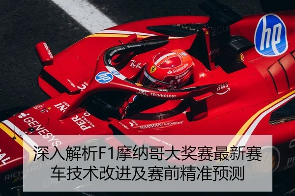 深入解析F1摩纳哥大奖赛最新赛车技术改进及赛前精准预测